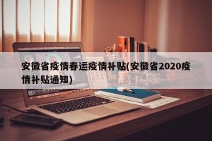 安徽省疫情春运疫情补贴(安徽省2020疫情补贴通知)