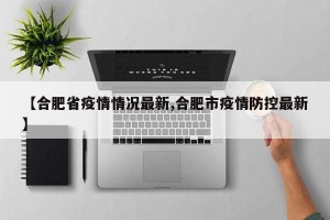 【合肥省疫情情况最新,合肥市疫情防控最新】