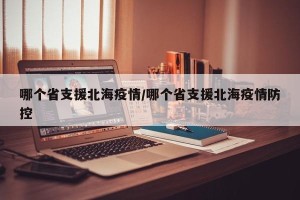 哪个省支援北海疫情/哪个省支援北海疫情防控