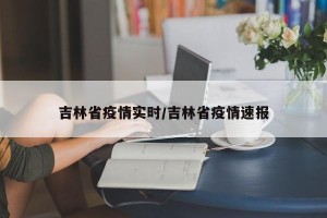吉林省疫情实时/吉林省疫情速报