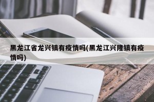 黑龙江省龙兴镇有疫情吗(黑龙江兴隆镇有疫情吗)
