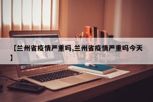 【兰州省疫情严重吗,兰州省疫情严重吗今天】