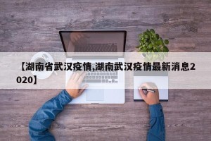 【湖南省武汉疫情,湖南武汉疫情最新消息2020】