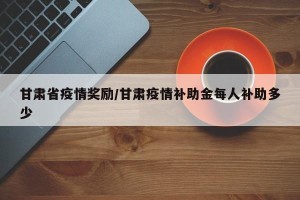 甘肃省疫情奖励/甘肃疫情补助金每人补助多少
