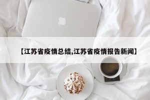 【江苏省疫情总结,江苏省疫情报告新闻】