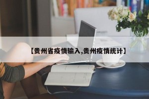 【贵州省疫情输入,贵州疫情统计】