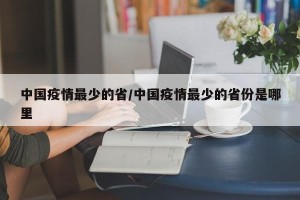 中国疫情最少的省/中国疫情最少的省份是哪里