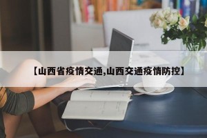 【山西省疫情交通,山西交通疫情防控】