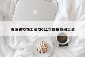 青海省疫情工资/2021年疫情期间工资