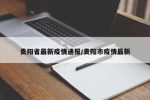 贵阳省最新疫情通报/贵阳市疫情最新