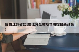疫情江苏省盐城(江苏盐城疫情防控最新政策)