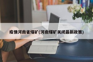 疫情河南省煤矿(河南煤矿关闭最新政策)