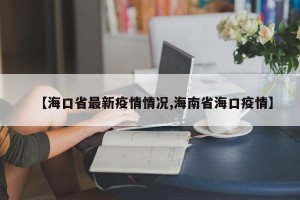 【海口省最新疫情情况,海南省海口疫情】