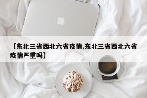 【东北三省西北六省疫情,东北三省西北六省疫情严重吗】