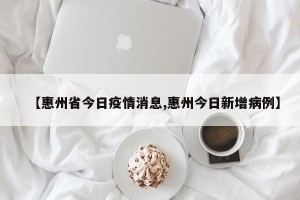 【惠州省今日疫情消息,惠州今日新增病例】