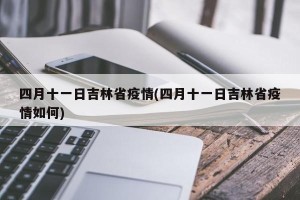 四月十一日吉林省疫情(四月十一日吉林省疫情如何)