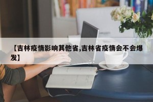 【吉林疫情影响其他省,吉林省疫情会不会爆发】