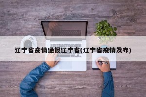 辽宁省疫情通报辽宁省(辽宁省疫情发布)