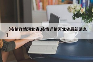【疫情详情河北省,疫情详情河北省最新消息】