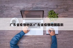 广东省疫情地区/广东省疫情地图最新