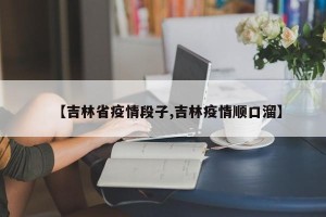 【吉林省疫情段子,吉林疫情顺口溜】