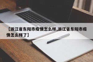 【浙江省东阳市疫情怎么样,浙江省东阳市疫情怎么样了】