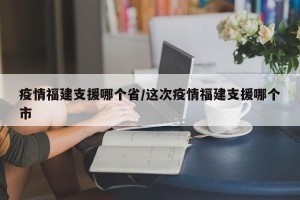 疫情福建支援哪个省/这次疫情福建支援哪个市