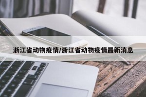 浙江省动物疫情/浙江省动物疫情最新消息