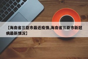 【海南省三亚市最近疫情,海南省三亚市新冠病最新情况】