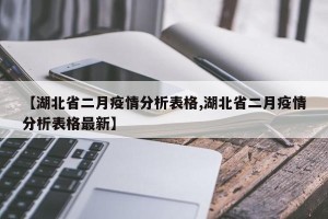 【湖北省二月疫情分析表格,湖北省二月疫情分析表格最新】