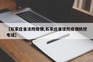【石家庄省法院疫情,石家庄省法院疫情防控电话】