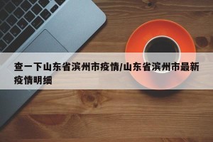 查一下山东省滨州市疫情/山东省滨州市最新疫情明细