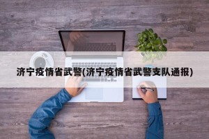 济宁疫情省武警(济宁疫情省武警支队通报)