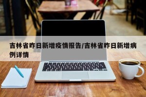 吉林省昨日新增疫情报告/吉林省昨日新增病例详情