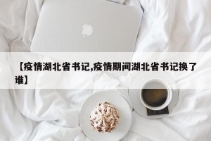 【疫情湖北省书记,疫情期间湖北省书记换了谁】