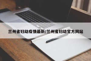 兰州省妇幼疫情最新/兰州省妇幼官方网站