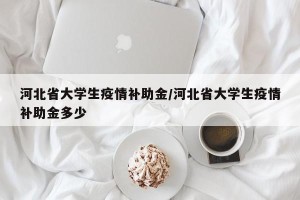 河北省大学生疫情补助金/河北省大学生疫情补助金多少