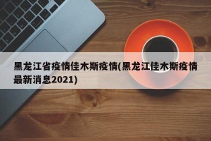 黑龙江省疫情佳木斯疫情(黑龙江佳木斯疫情最新消息2021)