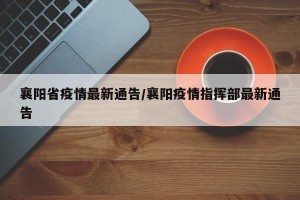 襄阳省疫情最新通告/襄阳疫情指挥部最新通告