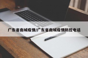 广东省南城疫情/广东省南城疫情防控电话
