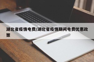 湖北省疫情电费/湖北省疫情期间电费优惠政策